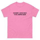 100% cotton classic tee  "SORRY I ACTED CRAZY IT WILL HAPPEN AGAIN"