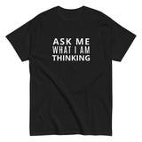 100% cotton classic tee "ASK ME WHAT I AM THINKING"