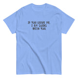 100% cotton men's classic tee "IF YOU LEAVE ME,  I AM GOING WITH YOU"