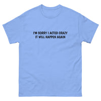 100% cotton classic tee  "SORRY I ACTED CRAZY IT WILL HAPPEN AGAIN"