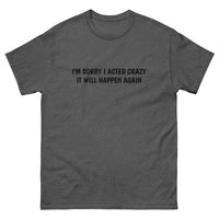 100% cotton classic tee  "SORRY I ACTED CRAZY IT WILL HAPPEN AGAIN"