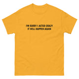 100% cotton classic tee  "SORRY I ACTED CRAZY IT WILL HAPPEN AGAIN"