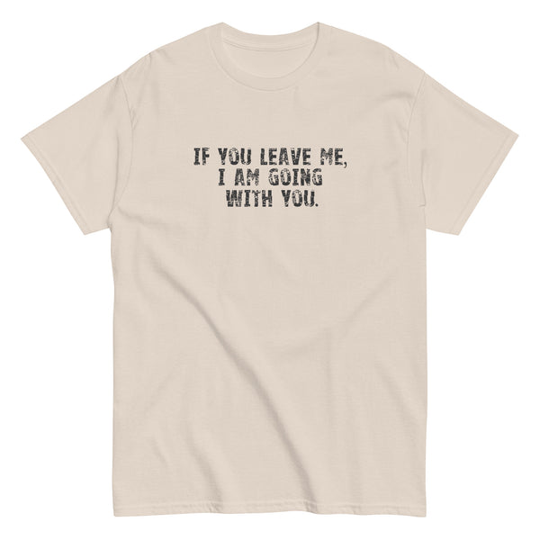 100% cotton men's classic tee "IF YOU LEAVE ME,  I AM GOING WITH YOU"