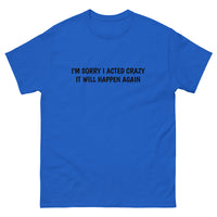 100% cotton classic tee  "SORRY I ACTED CRAZY IT WILL HAPPEN AGAIN"