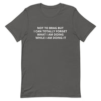 Unisex t-shirt feels soft and lightweight "NOT TO BRAG BUT I CAN TOTALLY FORGET WHAT I AM DOING WHILE I AM DOING IT""