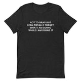 Unisex t-shirt feels soft and lightweight "NOT TO BRAG BUT I CAN TOTALLY FORGET WHAT I AM DOING WHILE I AM DOING IT""