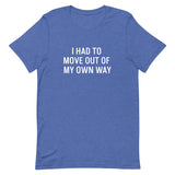 Short-Sleeve 100% ring-spun cotton T-Shirt that is soft and comfy "I HAD TO MOVE YOU OUT OF MY OWN WAY"