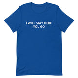 Unisex t-shirt feels soft and lightweight "I WILL STAY HERE....YOU GO"