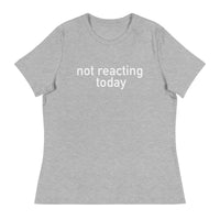 Women's Relaxed T-Shirt - probably the most comfortable t-shirt you will own "NOT REACTING TODAY"