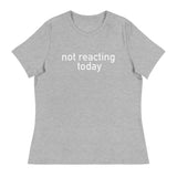 Women's Relaxed T-Shirt - probably the most comfortable t-shirt you will own "NOT REACTING TODAY"