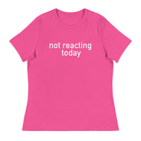 Women's Relaxed T-Shirt - probably the most comfortable t-shirt you will own "NOT REACTING TODAY"