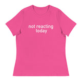 Women's Relaxed T-Shirt - probably the most comfortable t-shirt you will own "NOT REACTING TODAY"