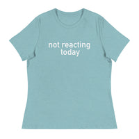 Women's Relaxed T-Shirt - probably the most comfortable t-shirt you will own "NOT REACTING TODAY"