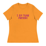 Women's Relaxed T-Shirt - probably the most comfortable t-shirt you will own. Soft and smooth fabric "I AM YOUR PRESENT"