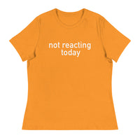 Women's Relaxed T-Shirt - probably the most comfortable t-shirt you will own "NOT REACTING TODAY"