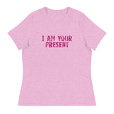 Women's Relaxed T-Shirt - probably the most comfortable t-shirt you will own. Soft and smooth fabric "I AM YOUR PRESENT"