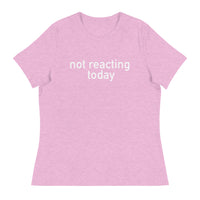 Women's Relaxed T-Shirt - probably the most comfortable t-shirt you will own "NOT REACTING TODAY"