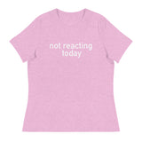 Women's Relaxed T-Shirt - probably the most comfortable t-shirt you will own "NOT REACTING TODAY"