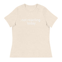 Women's Relaxed T-Shirt - probably the most comfortable t-shirt you will own "NOT REACTING TODAY"