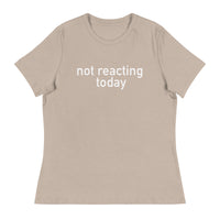 Women's Relaxed T-Shirt - probably the most comfortable t-shirt you will own "NOT REACTING TODAY"