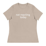 Women's Relaxed T-Shirt - probably the most comfortable t-shirt you will own "NOT REACTING TODAY"