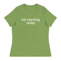 Women's Relaxed T-Shirt - probably the most comfortable t-shirt you will own "NOT REACTING TODAY"