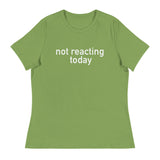 Women's Relaxed T-Shirt - probably the most comfortable t-shirt you will own "NOT REACTING TODAY"