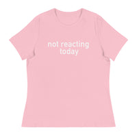 Women's Relaxed T-Shirt - probably the most comfortable t-shirt you will own "NOT REACTING TODAY"