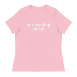 Women's Relaxed T-Shirt - probably the most comfortable t-shirt you will own "NOT REACTING TODAY"