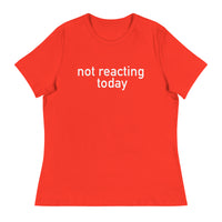 Women's Relaxed T-Shirt - probably the most comfortable t-shirt you will own "NOT REACTING TODAY"