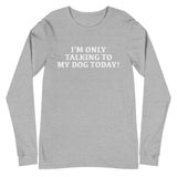 Unisex Long Sleeve Cotton Tee "I'M ONLY TALKING TO MY DOG TODAY!"