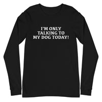 Unisex Long Sleeve Cotton Tee "I'M ONLY TALKING TO MY DOG TODAY!"