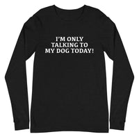 Unisex Long Sleeve Cotton Tee "I'M ONLY TALKING TO MY DOG TODAY!"