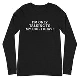 Unisex Long Sleeve Cotton Tee "I'M ONLY TALKING TO MY DOG TODAY!"