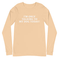 Unisex Long Sleeve Cotton Tee "I'M ONLY TALKING TO MY DOG TODAY!"