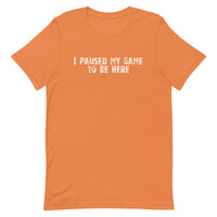 Unisex soft, lightweight with a little stretch t-shirt "I PAUSED MY GAME TO BE HERE"