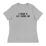 Women's Relaxed T-Shirt - probably the most comfortable t-shirt you will own. Soft and smooth fabric "I HAVE A LOT GOING ON"