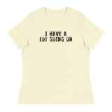 Women's Relaxed T-Shirt - probably the most comfortable t-shirt you will own. Soft and smooth fabric "I HAVE A LOT GOING ON"