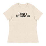 Women's Relaxed T-Shirt - probably the most comfortable t-shirt you will own. Soft and smooth fabric "I HAVE A LOT GOING ON"