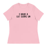 Women's Relaxed T-Shirt - probably the most comfortable t-shirt you will own. Soft and smooth fabric "I HAVE A LOT GOING ON"